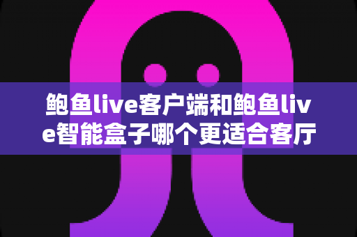 鲍鱼live客户端和鲍鱼live智能盒子哪个更适合客厅?2024最全客厅影音方案对比指南 鲍鱼live客户端和鲍鱼live智能盒子哪个更适合客厅?2024最全客厅影音方案对比指南