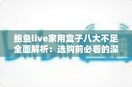 鲍鱼live家用盒子八大不足全面解析:选购前必看的深度评测与避坑指南 鲍鱼live家用盒子八大不足全面解析:选购前必看的深度评测与避坑指南
