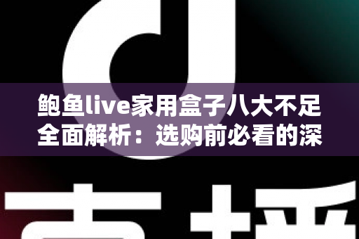 鲍鱼live家用盒子八大不足全面解析:选购前必看的深度评测与避坑指南 鲍鱼live家用盒子八大不足全面解析:选购前必看的深度评测与避坑指南