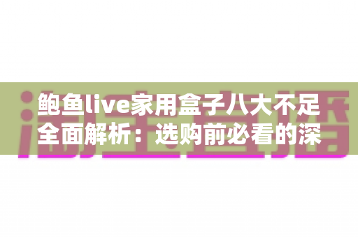 鲍鱼live家用盒子八大不足全面解析:选购前必看的深度评测与避坑指南 鲍鱼live家用盒子八大不足全面解析:选购前必看的深度评测与避坑指南