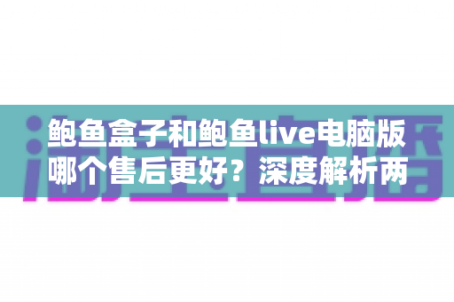 鲍鱼盒子和鲍鱼live电脑版哪个售后更好?深度解析两大产品售后服务差异的实用选购指南 鲍鱼盒子和鲍鱼live电脑版哪个售后更好?深度解析两大产品售后服务差异的实用选购指南
