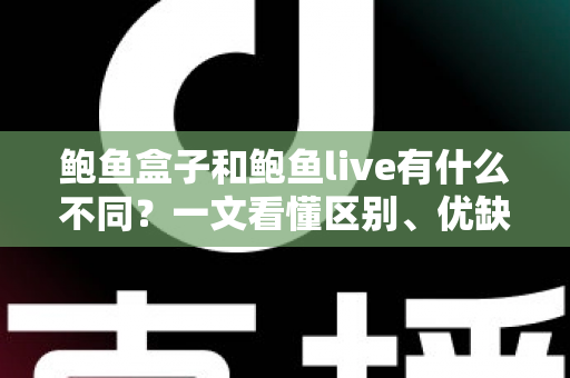 鲍鱼盒子和鲍鱼live有什么不同?一文看懂区别、优缺点与选购攻略 鲍鱼盒子和鲍鱼live有什么不同?一文看懂区别、优缺点与选购攻略