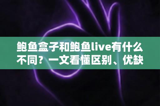 鲍鱼盒子和鲍鱼live有什么不同?一文看懂区别、优缺点与选购攻略 鲍鱼盒子和鲍鱼live有什么不同?一文看懂区别、优缺点与选购攻略