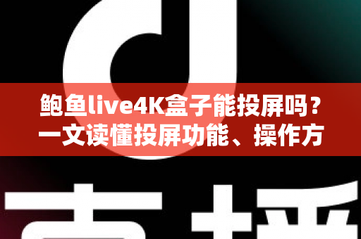 鲍鱼live4K盒子能投屏吗?一文读懂投屏功能、操作方法与常见问题全解析 鲍鱼live4K盒子能投屏吗?一文读懂投屏功能、操作方法与常见问题全解析