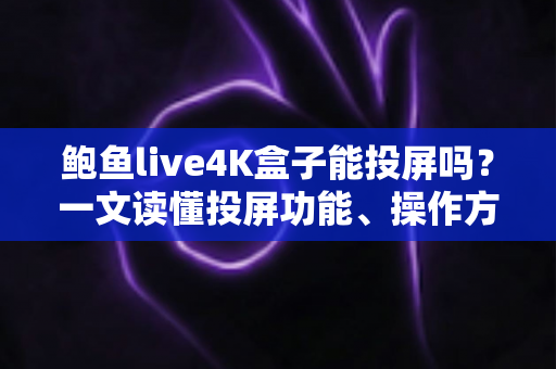 鲍鱼live4K盒子能投屏吗?一文读懂投屏功能、操作方法与常见问题全解析 鲍鱼live4K盒子能投屏吗?一文读懂投屏功能、操作方法与常见问题全解析