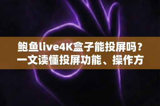鲍鱼live4K盒子能投屏吗?一文读懂投屏功能、操作方法与常见问题全解析 鲍鱼live4K盒子能投屏吗?一文读懂投屏功能、操作方法与常见问题全解析