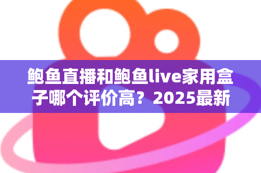 鲍鱼直播和鲍鱼live家用盒子哪个评价高?2025最新深度对比评测与选购指南 鲍鱼直播和鲍鱼live家用盒子哪个评价高?2025最新深度对比评测与选购指南