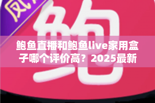 鲍鱼直播和鲍鱼live家用盒子哪个评价高?2025最新深度对比评测与选购指南 鲍鱼直播和鲍鱼live家用盒子哪个评价高?2025最新深度对比评测与选购指南