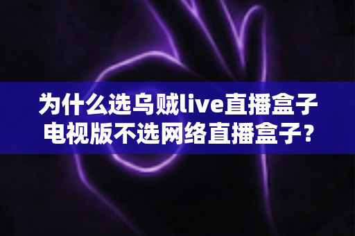 为什么选乌贼live直播盒子电视版不选网络直播盒子?全面解析电视直播盒子的优势与选购指南 为什么选乌贼live直播盒子电视版不选网络直播盒子?全面解析电视直播盒子的优势与选购指南