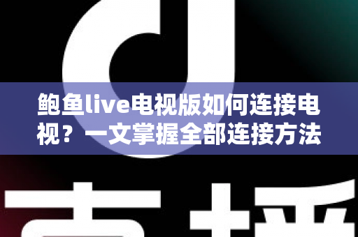 鲍鱼live电视版如何连接电视？一文掌握全部连接方法与实用技巧
