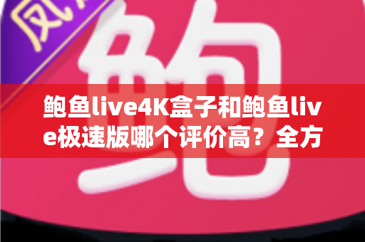 鲍鱼live4K盒子和鲍鱼live极速版哪个评价高?全方位口碑对比与选购避坑指南 鲍鱼live4K盒子和鲍鱼live极速版哪个评价高?全方位口碑对比与选购避坑指南