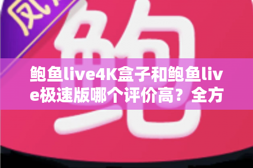 鲍鱼live4K盒子和鲍鱼live极速版哪个评价高?全方位口碑对比与选购避坑指南 鲍鱼live4K盒子和鲍鱼live极速版哪个评价高?全方位口碑对比与选购避坑指南