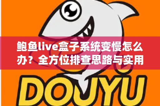 鲍鱼live盒子系统变慢怎么办?全方位排查思路与实用优化指南助你快速恢复流畅体验 鲍鱼live盒子系统变慢怎么办?全方位排查思路与实用优化指南助你快速恢复流畅体验