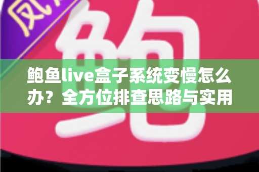 鲍鱼live盒子系统变慢怎么办?全方位排查思路与实用优化指南助你快速恢复流畅体验 鲍鱼live盒子系统变慢怎么办?全方位排查思路与实用优化指南助你快速恢复流畅体验