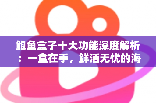 鲍鱼盒子十大功能深度解析：一盒在手，鲜活无忧的海鲜保鲜全能神器