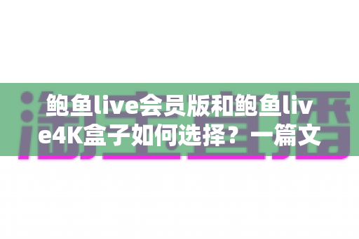 鲍鱼live会员版和鲍鱼live4K盒子如何选择?一篇文章看懂差异、对比优劣、找到最适合你的观影方案 鲍鱼live会员版和鲍鱼live4K盒子如何选择?一篇文章看懂差异、对比优劣、找到最适合你的观影方案