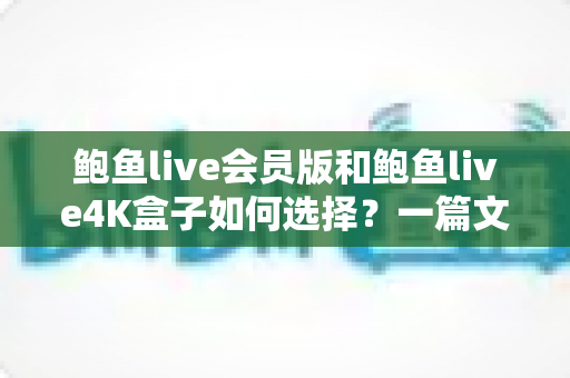 鲍鱼live会员版和鲍鱼live4K盒子如何选择?一篇文章看懂差异、对比优劣、找到最适合你的观影方案 鲍鱼live会员版和鲍鱼live4K盒子如何选择?一篇文章看懂差异、对比优劣、找到最适合你的观影方案