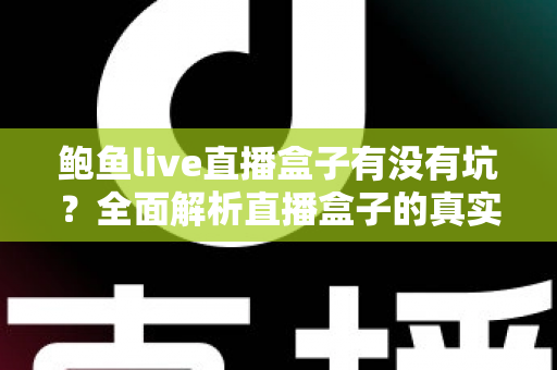 鲍鱼live直播盒子有没有坑?全面解析直播盒子的真实风险与避坑指南 鲍鱼live直播盒子有没有坑?全面解析直播盒子的真实风险与避坑指南