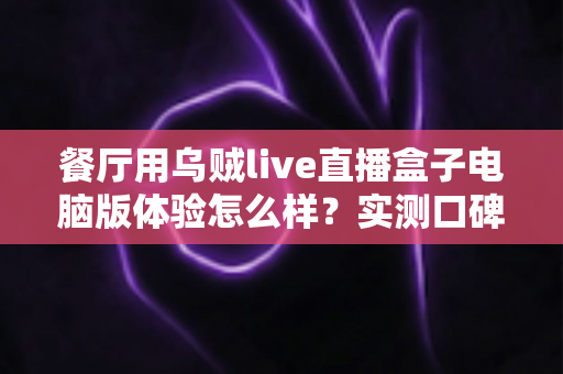 餐厅用乌贼live直播盒子电脑版体验怎么样?实测口碑、优缺点与餐厅场景使用建议全解析 餐厅用乌贼live直播盒子电脑版体验怎么样?实测口碑、优缺点与餐厅场景使用建议全解析