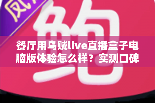 餐厅用乌贼live直播盒子电脑版体验怎么样?实测口碑、优缺点与餐厅场景使用建议全解析 餐厅用乌贼live直播盒子电脑版体验怎么样?实测口碑、优缺点与餐厅场景使用建议全解析