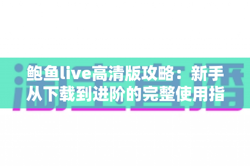 鲍鱼live高清版攻略:新手从下载到进阶的完整使用指南 鲍鱼live高清版攻略:新手从下载到进阶的完整使用指南