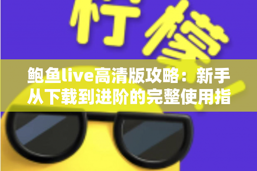 鲍鱼live高清版攻略:新手从下载到进阶的完整使用指南 鲍鱼live高清版攻略:新手从下载到进阶的完整使用指南