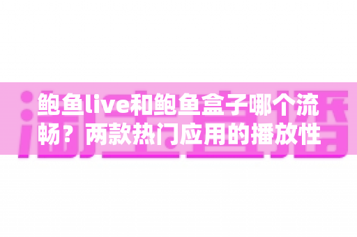鲍鱼live和鲍鱼盒子哪个流畅?两款热门应用的播放性能深度对比与选购指南 鲍鱼live和鲍鱼盒子哪个流畅?两款热门应用的播放性能深度对比与选购指南