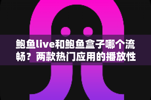 鲍鱼live和鲍鱼盒子哪个流畅?两款热门应用的播放性能深度对比与选购指南 鲍鱼live和鲍鱼盒子哪个流畅?两款热门应用的播放性能深度对比与选购指南
