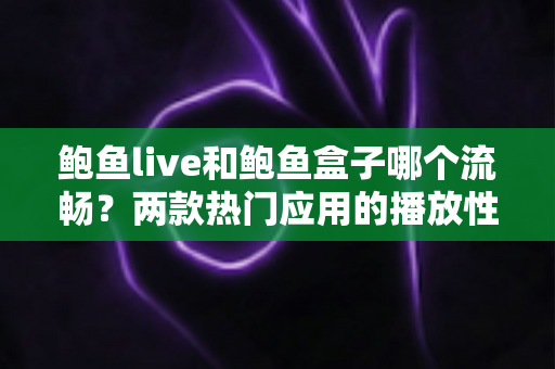 鲍鱼live和鲍鱼盒子哪个流畅?两款热门应用的播放性能深度对比与选购指南 鲍鱼live和鲍鱼盒子哪个流畅?两款热门应用的播放性能深度对比与选购指南