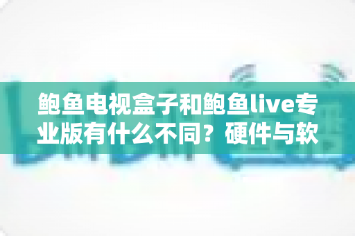 鲍鱼电视盒子和鲍鱼live专业版有什么不同?硬件与软件观影方案全解析 鲍鱼电视盒子和鲍鱼live专业版有什么不同?硬件与软件观影方案全解析