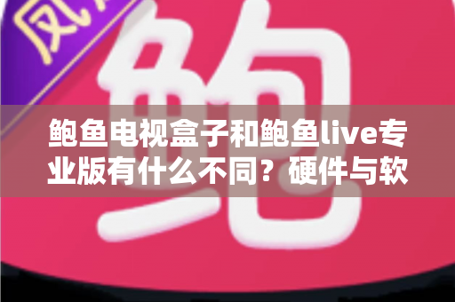 鲍鱼电视盒子和鲍鱼live专业版有什么不同?硬件与软件观影方案全解析 鲍鱼电视盒子和鲍鱼live专业版有什么不同?硬件与软件观影方案全解析