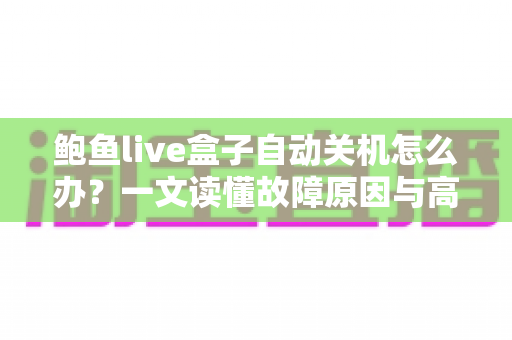 鲍鱼live盒子自动关机怎么办?一文读懂故障原因与高效解决方案 鲍鱼live盒子自动关机怎么办?一文读懂故障原因与高效解决方案