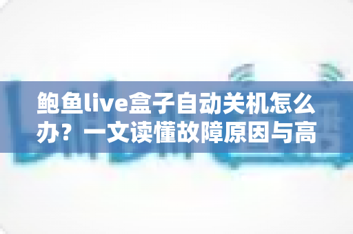 鲍鱼live盒子自动关机怎么办?一文读懂故障原因与高效解决方案 鲍鱼live盒子自动关机怎么办?一文读懂故障原因与高效解决方案