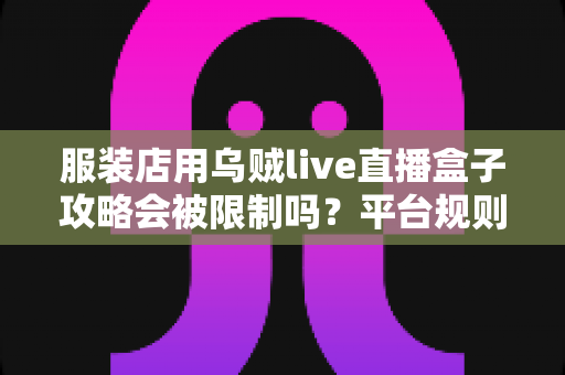 服装店用乌贼live直播盒子攻略会被限制吗?平台规则、风险与合规运营全解析 服装店用乌贼live直播盒子攻略会被限制吗?平台规则、风险与合规运营全解析
