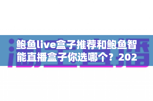 鲍鱼live盒子推荐和鲍鱼智能直播盒子你选哪个？2025年最新直播盒子选购攻略全面解析