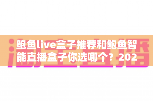 鲍鱼live盒子推荐和鲍鱼智能直播盒子你选哪个？2025年最新直播盒子选购攻略全面解析