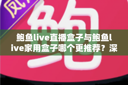 鲍鱼live直播盒子与鲍鱼live家用盒子哪个更推荐？深度对比帮你买到不后悔的那一台