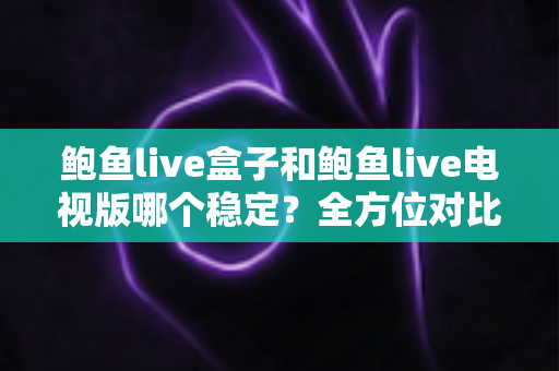 鲍鱼live盒子和鲍鱼live电视版哪个稳定？全方位对比分析与实用选购指南