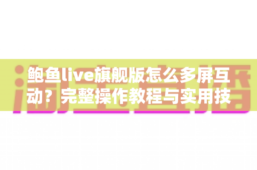 鲍鱼live旗舰版怎么多屏互动?完整操作教程与实用技巧一站式指南 鲍鱼live旗舰版怎么多屏互动?完整操作教程与实用技巧一站式指南