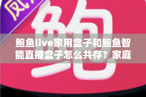 鲍鱼live家用盒子和鲍鱼智能直播盒子怎么共存？家庭多设备直播体验完整指南