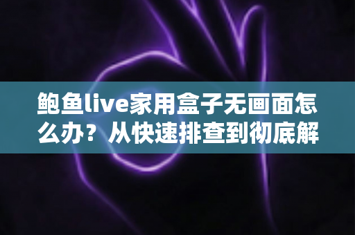鲍鱼live家用盒子无画面怎么办？从快速排查到彻底解决的完整指南