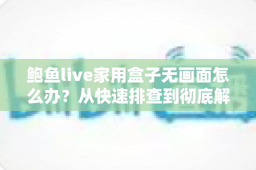 鲍鱼live家用盒子无画面怎么办？从快速排查到彻底解决的完整指南