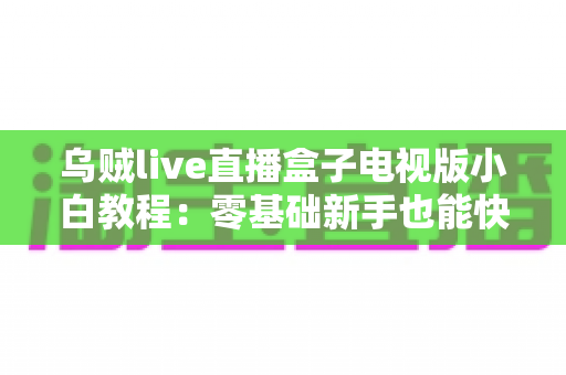 乌贼live直播盒子电视版小白教程：零基础新手也能快速上手的完整安装与使用指南