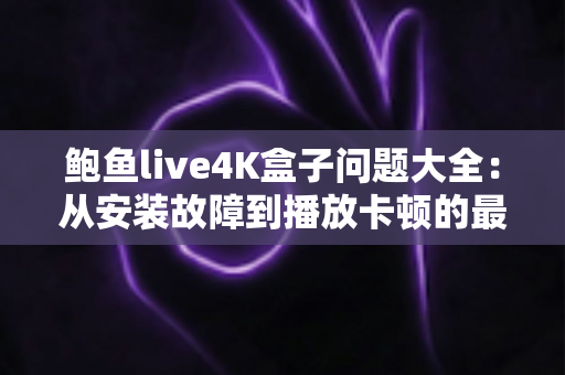 鲍鱼live4K盒子问题大全：从安装故障到播放卡顿的最全解决方案指南