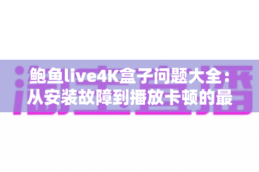 鲍鱼live4K盒子问题大全：从安装故障到播放卡顿的最全解决方案指南