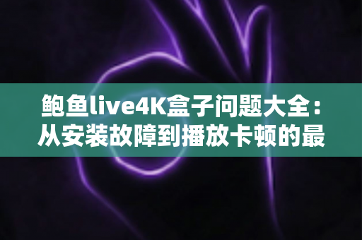 鲍鱼live4K盒子问题大全：从安装故障到播放卡顿的最全解决方案指南