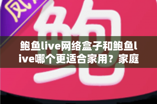 鲍鱼live网络盒子和鲍鱼live哪个更适合家用?家庭观影方案选择全攻略 鲍鱼live网络盒子和鲍鱼live哪个更适合家用?家庭观影方案选择全攻略