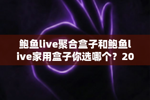 鲍鱼live聚合盒子和鲍鱼live家用盒子你选哪个?2025最新选购指南助你一秒做出正确决定 鲍鱼live聚合盒子和鲍鱼live家用盒子你选哪个?2025最新选购指南助你一秒做出正确决定