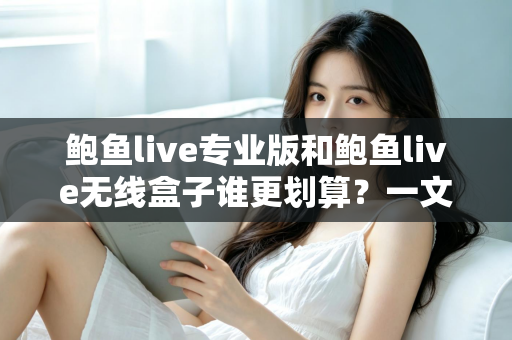 鲍鱼live专业版和鲍鱼live无线盒子谁更划算?一文看懂差异、成本与选购建议 鲍鱼live专业版和鲍鱼live无线盒子谁更划算?一文看懂差异、成本与选购建议