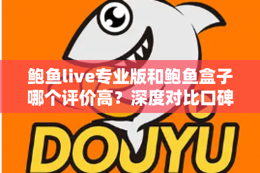 鲍鱼live专业版和鲍鱼盒子哪个评价高？深度对比口碑、功能与体验，看完再选不踩坑